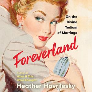 Foreverland: On the Divine Tedium of Marriage by Heather Havrilesky