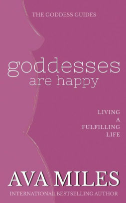 Goddesses Are Happy: Living a Fulfilling Life by Ava Miles