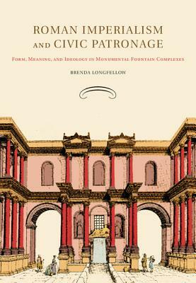 Roman Imperialism and Civic Patronage: Form, Meaning, and Ideology in Monumental Fountain Complexes by Brenda Longfellow