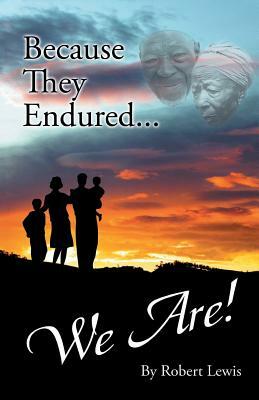 Because They Endured . . . We Are! by Robert Lewis