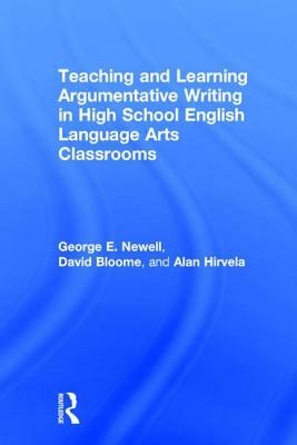 Teaching and Learning Argumentative Writing in High School English Language Arts Classrooms by Alan Hirvela, George E. Newell, David Bloome