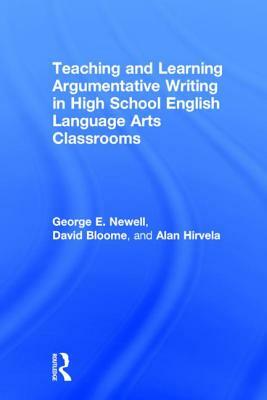 Teaching and Learning Argumentative Writing in High School English Language Arts Classrooms by George E. Newell, David Bloome, Alan Hirvela