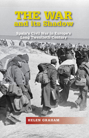 The War and Its Shadow: Spain's Civil War in Europe's Long Twentieth Century by Helen Graham