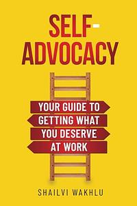 Self-Advocacy: Your Guide to Getting What You Deserve at Work by Shailvi Wakhlu