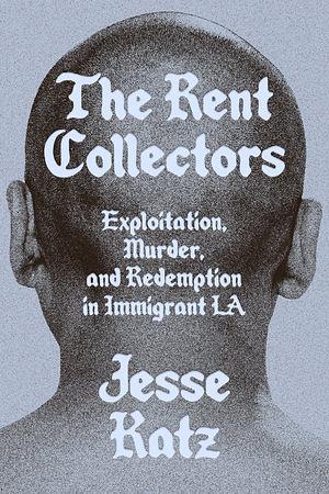 The Rent Collectors: Exploitation, Murder, and Redemption in Immigrant LA by Jesse Katz