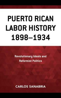Puerto Rican Labor History 1898-1934: Revolutionary Ideals and Reformist Politics by Carlos Sanabria