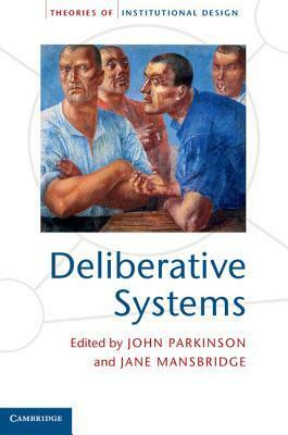 Deliberative Systems: Deliberative Democracy at the Large Scale by Jane J. Mansbridge, John Parkinson