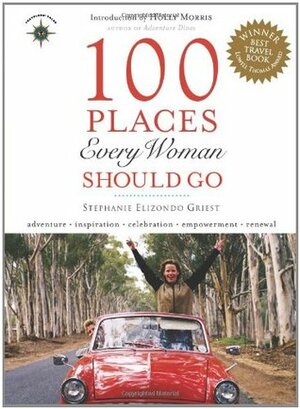 100 Places Every Woman Should Go by Stephanie Elizondo Griest, Holly Morris