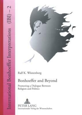 Bonhoeffer and Beyond: Promoting a Dialogue Between Religion and Politics by Ralf K. Wüstenberg