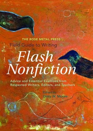The Rose Metal Press Field Guide to Writing Flash Nonfiction: Advice and Essential Exercises from Respected Writers, Editors, and Teachers by Dinty W. Moore
