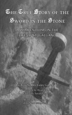 The True Story of the Sword in the Stone: A Compendium on the Life of St. Galgano by Torchj Dei Gius Galetti