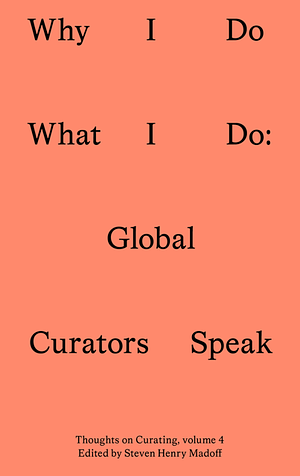 Why I Do What I Do: Global Curators Speak by Steven Henry Madoff