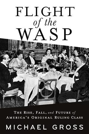 Flight of the WASP: The Rise, Fall, and Future of America's Original Ruling Class by Michael Gross