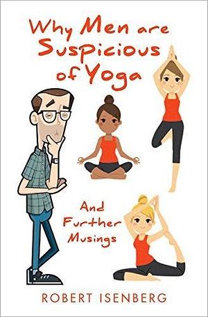 Why Men Are Suspicious of Yoga: And Other Very,Very Funny Stories by Robert Isenberg, Robert Isenberg