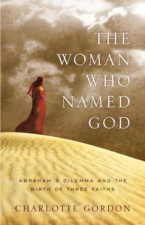 The Woman Who Named God: Abraham's Dilemma and the Birth of Three Faiths by Charlotte Gordon