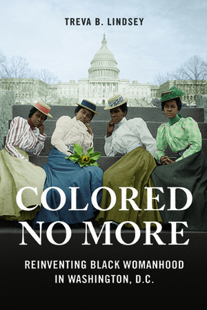 Colored No More: Reinventing Black Womanhood in Washington, D.C. by Treva B. Lindsey