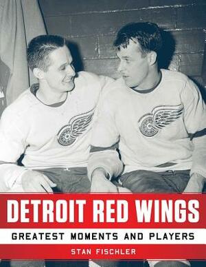 Detroit Red Wings: Greatest Moments and Players by Stan Fischler