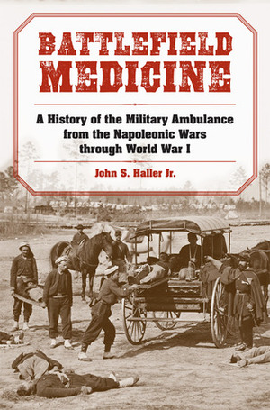 Battlefield Medicine: A History of the Military Ambulance from the Napoleonic Wars Through World War I by John S. Haller Jr.