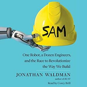 Sam: One Robot, a Dozen Engineers, and the Race to Revolutionize the Way We Build by Jonathan Waldman