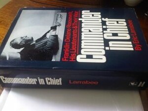 Commander in Chief: Franklin Delano Roosevelt, His Lieutenants & Their War by Eric Larrabee