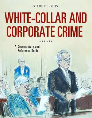 White-Collar and Corporate Crime: A Documentary and Reference Guide by Gilbert Geis