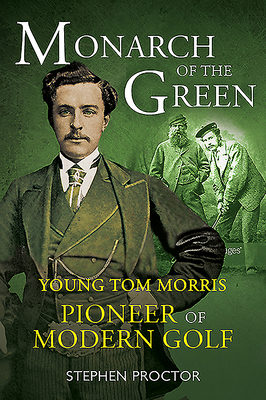 Monarch of the Green: Young Tom Morris: Pioneer of Modern Golf by Stephen Proctor