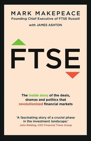 Ftse: The Inside Story of the Deals, Dramas and Politics That Revolutionized Financial Markets by Mark Makepeace, James Ashton