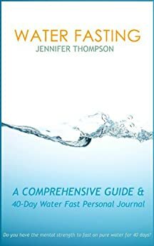 Water Fasting: A Comprehensive Guide & 40-Day Water Fast Personal Journal by Jennifer Thompson