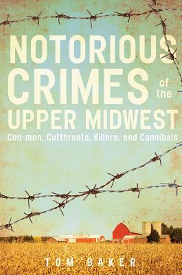 Notorious Crimes of the Upper Midwest: Con-Men, Cutthroats, Killers, and Cannibals by Tom Baker