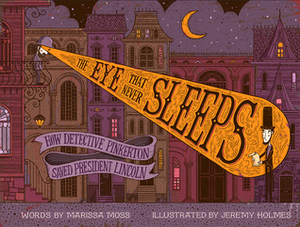 The Eye That Never Sleeps: How Detective Pinkerton Saved President Lincoln by Marissa Moss, Jeremy Holmes