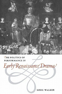 The Politics of Performance in Early Renaissance Drama by Walker Greg, Greg Walker