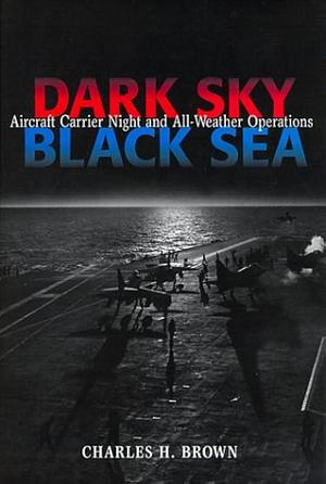 Dark Sky, Black Sea: Aircraft Carrier Night and All-weather Operations by Charles H. Brown