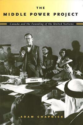 The Middle Power Project: Canada and the Founding of the United Nations by Adam Chapnick