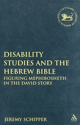 Disability Studies and the Hebrew Bible: Figuring Mephibosheth in the David Story by Jeremy Schipper