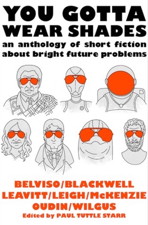 You Gotta Wear Shades: An Anthology of Short Fiction about Bright Future Problems by Laura Blackwell, Meg Belviso, Miriam Oudin, Paul Tuttle Starr, Meredith McKenzie, Jenifer K. Leigh, Alison Wilgus, John Leavitt