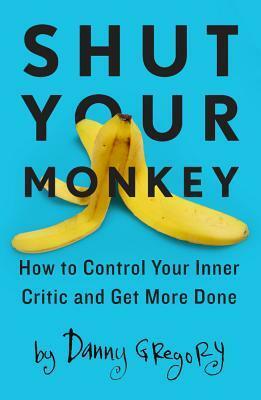 Shut Your Monkey: How to Control Your Inner Critic and Get More Done by Danny Gregory