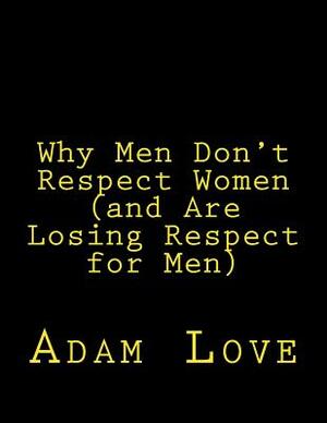 Why Men Don't Respect Women (and Are Losing Respect for Men) by Adam Love