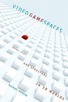 Video Game Spaces: Image, Play, and Structure in 3D Worlds by Michael Nitsche
