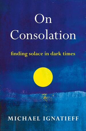 On Consolation: Finding Solace in Dark Times by Michael Ignatieff