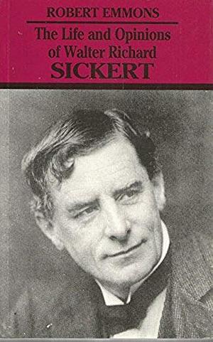 The Life and Opinions of Walter Richard Sickert by Robert A. Emmons