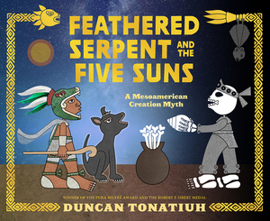 Feathered Serpent and the Five Suns: A Mesoamerican Creation Myth by Duncan Tonatiuh