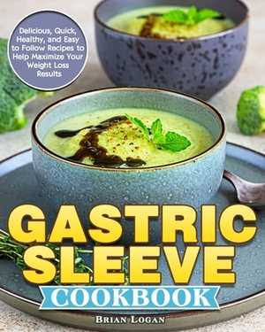Gastric Sleeve Cookbook: Delicious, Quick, Healthy, and Easy to Follow Recipes to Help Maximize Your Weight Loss Results by Brian Logan