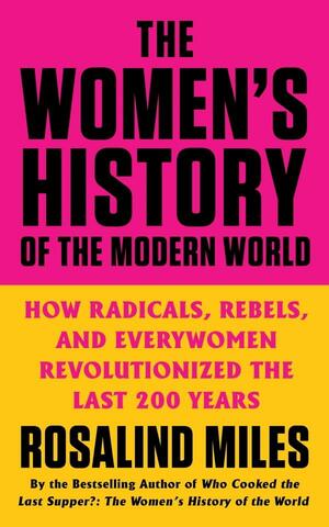 The Women's History of the Modern World: How Radicals, Rebels, and Everywomen Revolutionized the Last 200 Years by Rosalind Miles