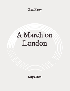 A March on London: Large Print by G.A. Henty