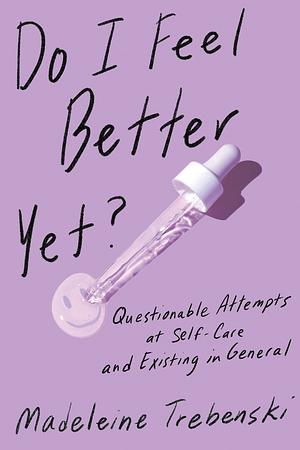 Do I Feel Better Yet?: Questionable Attempts at Self-Care and Existing in General by Madeleine Trebenski