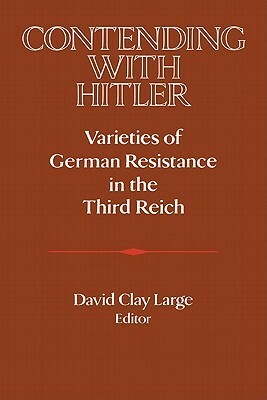 Contending with Hitler: Varieties of German Resistance in the Third Reich by David Clay Large