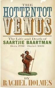The Hottentot Venus: The Life and Death of Saartjie Baartman: Born 1789 - Buried 2002 by Rachel Holmes