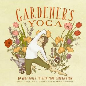 Gardener's Yoga: 40 Yoga Poses to Help Your Garden Flow by Veronica D'Orazio