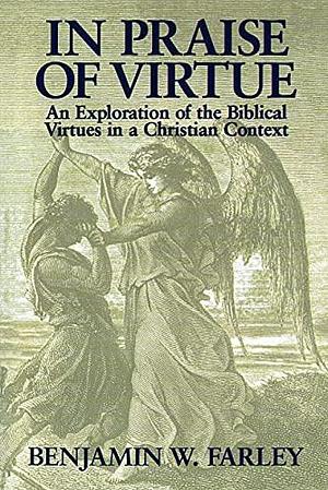 In Praise of Virtue: An Exploration of the Biblical Virtues in a Christian Context by Benjamin Wirt Farley