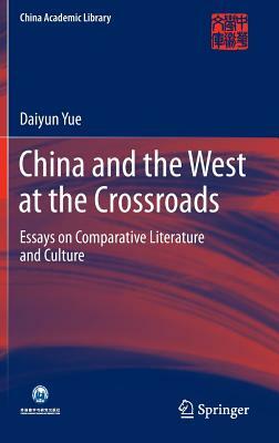 China and the West at the Crossroads: Essays on Comparative Literature and Culture by Daiyun Yue